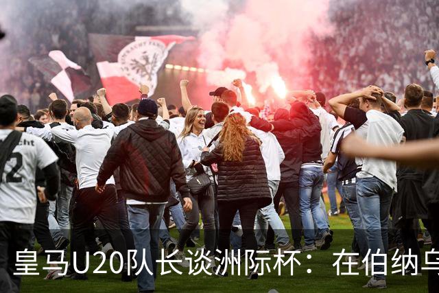 皇马U20队长谈洲际杯：在伯纳乌踢球是巨大荣幸 一直模仿莫德里奇