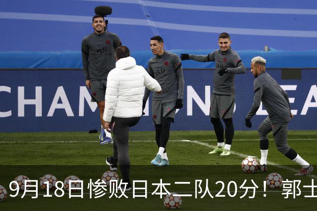 9月18日惨败日本二队20分！郭士强避谈下课，杜锋真能救国篮？